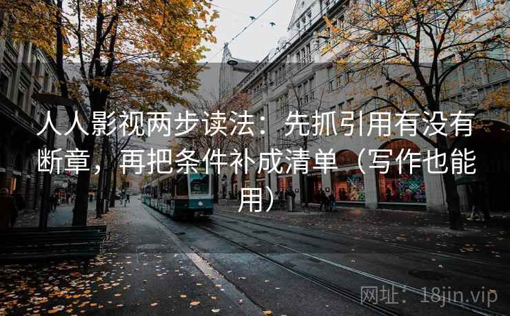 人人影视两步读法：先抓引用有没有断章，再把条件补成清单（写作也能用）