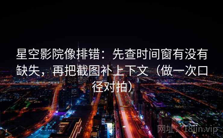 星空影院像排错：先查时间窗有没有缺失，再把截图补上下文（做一次口径对拍）