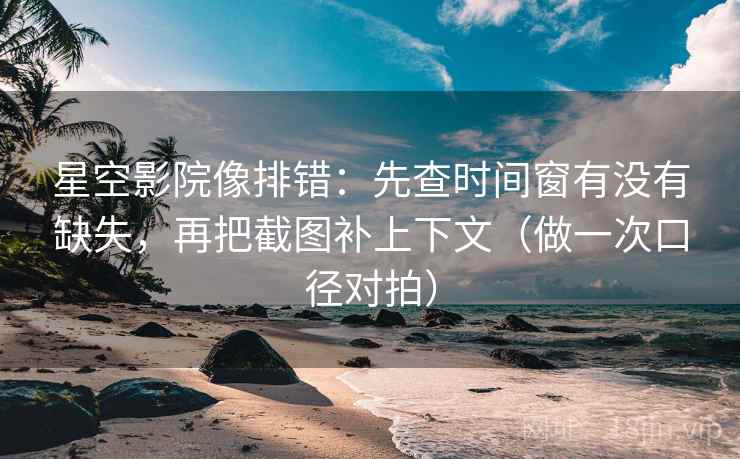 星空影院像排错:先查时间窗有没有缺失,再把截图补上下文(做一次口径对拍) 星空影院像排错:先查时间窗有没有缺失,再把截图补上下文(做一次口径对拍)