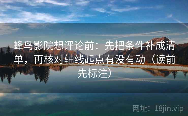 蜂鸟影院想评论前：先把条件补成清单，再核对轴线起点有没有动（读前先标注）