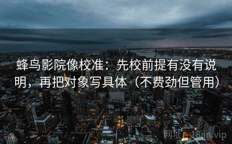 蜂鸟影院像校准：先校前提有没有说明，再把对象写具体（不费劲但管用）