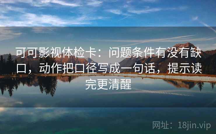 可可影视体检卡：问题条件有没有缺口，动作把口径写成一句话，提示读完更清醒