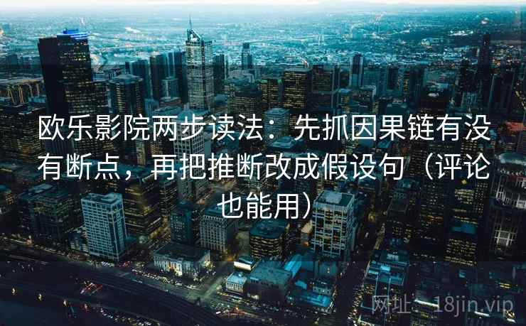 欧乐影院两步读法：先抓因果链有没有断点，再把推断改成假设句（评论也能用）