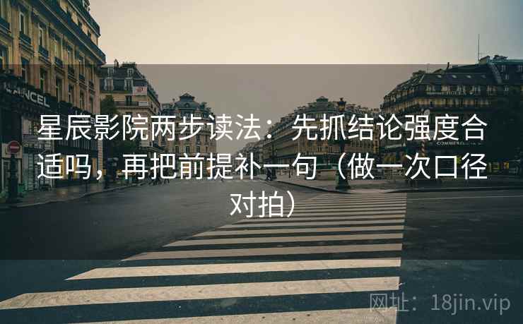 星辰影院两步读法:先抓结论强度合适吗,再把前提补一句(做一次口径对拍) 星辰影院两步读法:先抓结论强度合适吗,再把前提补一句(做一次口径对拍)