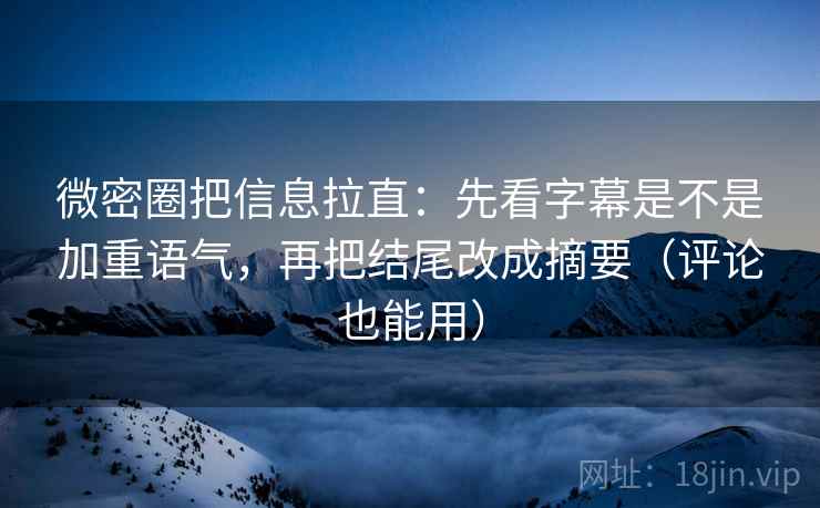 微密圈把信息拉直：先看字幕是不是加重语气，再把结尾改成摘要（评论也能用）