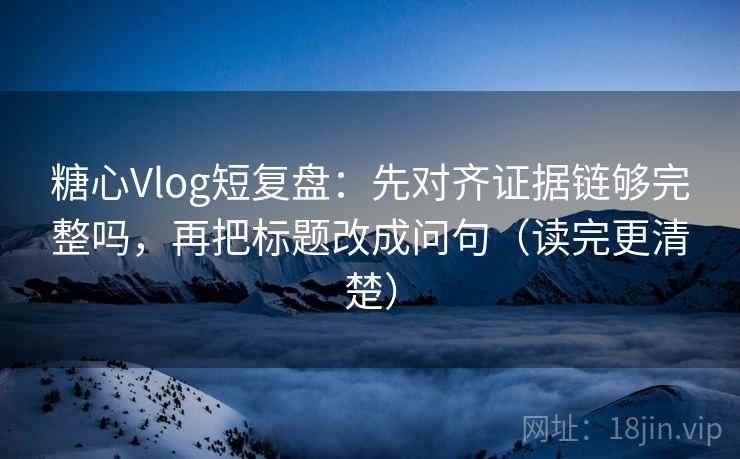 糖心Vlog短复盘：先对齐证据链够完整吗，再把标题改成问句（读完更清楚）