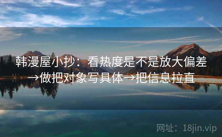 韩漫屋小抄：看热度是不是放大偏差→做把对象写具体→把信息拉直