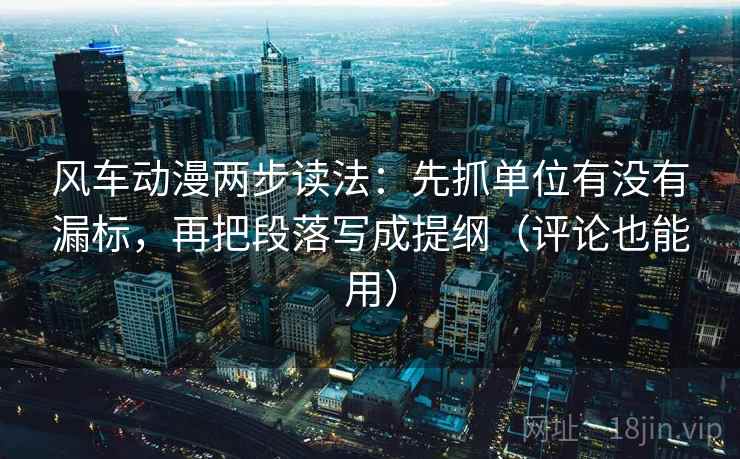 风车动漫两步读法：先抓单位有没有漏标，再把段落写成提纲（评论也能用）