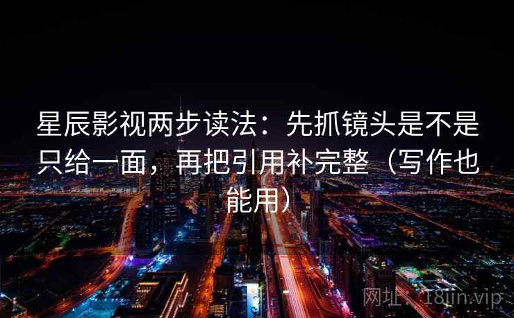 星辰影视两步读法：先抓镜头是不是只给一面，再把引用补完整（写作也能用）