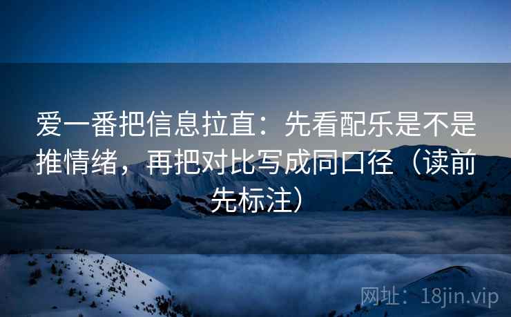 爱一番把信息拉直：先看配乐是不是推情绪，再把对比写成同口径（读前先标注）