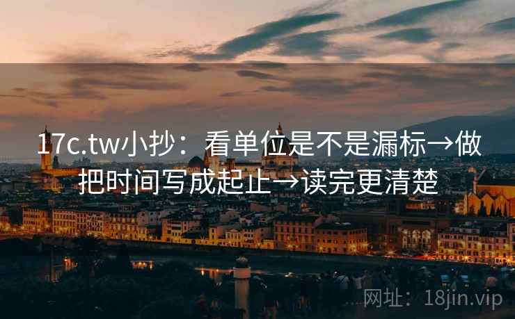 17c.tw小抄：看单位是不是漏标→做把时间写成起止→读完更清楚