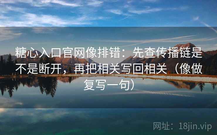 糖心入口官网像排错：先查传播链是不是断开，再把相关写回相关（像做复写一句）
