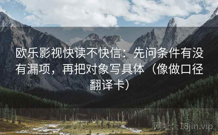 欧乐影视快读不快信：先问条件有没有漏项，再把对象写具体（像做口径翻译卡）