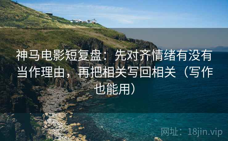 神马电影短复盘：先对齐情绪有没有当作理由，再把相关写回相关（写作也能用）
