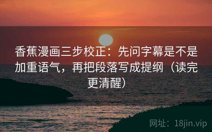香蕉漫画三步校正：先问字幕是不是加重语气，再把段落写成提纲（读完更清醒）