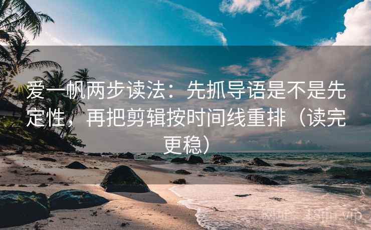 爱一帆两步读法：先抓导语是不是先定性，再把剪辑按时间线重排（读完更稳）