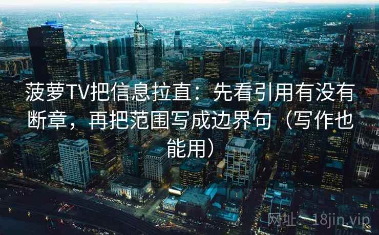 菠萝TV把信息拉直：先看引用有没有断章，再把范围写成边界句（写作也能用）