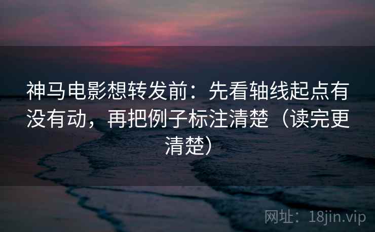 神马电影想转发前：先看轴线起点有没有动，再把例子标注清楚（读完更清楚）