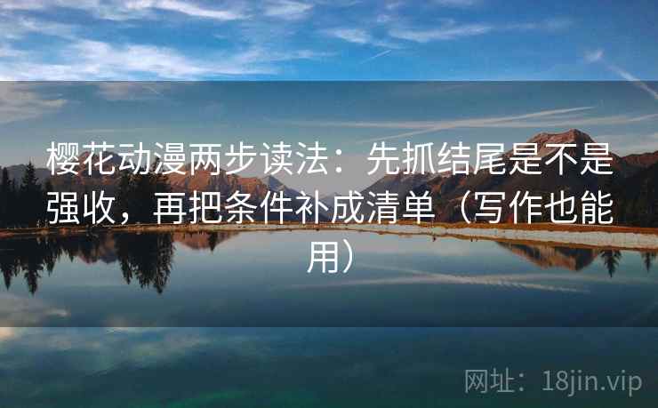 樱花动漫两步读法：先抓结尾是不是强收，再把条件补成清单（写作也能用）