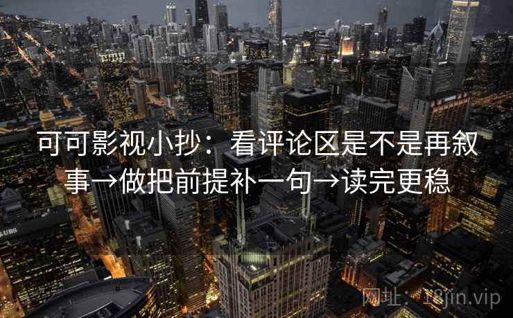 可可影视小抄：看评论区是不是再叙事→做把前提补一句→读完更稳