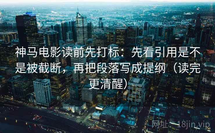 神马电影读前先打标：先看引用是不是被截断，再把段落写成提纲（读完更清醒）