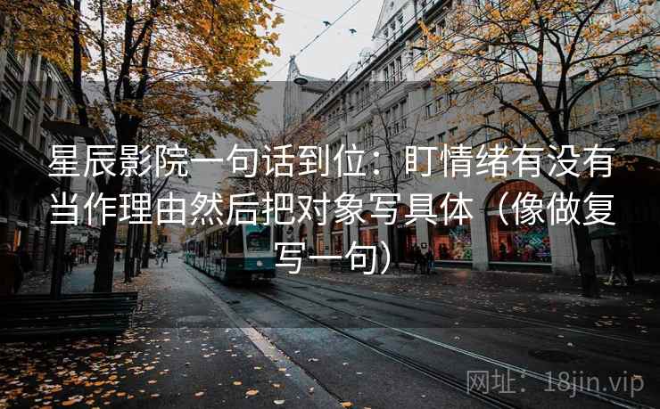 星辰影院一句话到位：盯情绪有没有当作理由然后把对象写具体（像做复写一句）