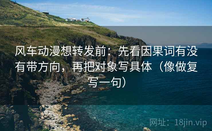 风车动漫想转发前：先看因果词有没有带方向，再把对象写具体（像做复写一句）