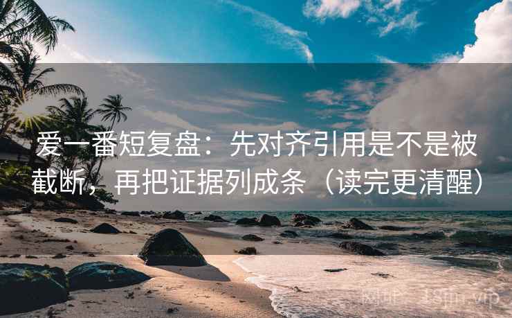 爱一番短复盘：先对齐引用是不是被截断，再把证据列成条（读完更清醒）