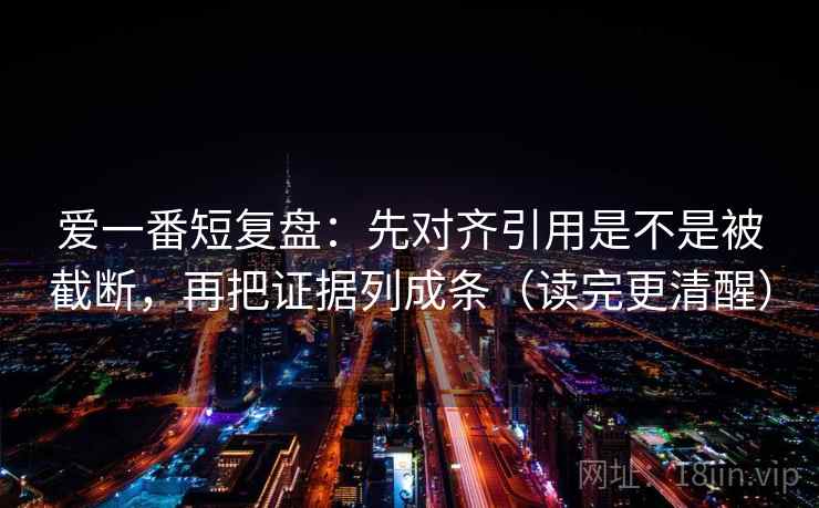 爱一番短复盘：先对齐引用是不是被截断，再把证据列成条（读完更清醒）