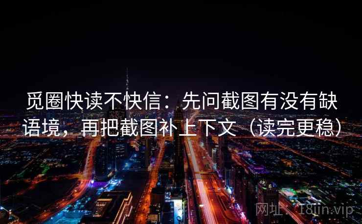 觅圈快读不快信：先问截图有没有缺语境，再把截图补上下文（读完更稳）