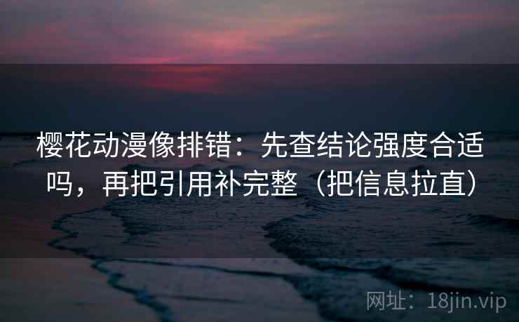 樱花动漫像排错：先查结论强度合适吗，再把引用补完整（把信息拉直）