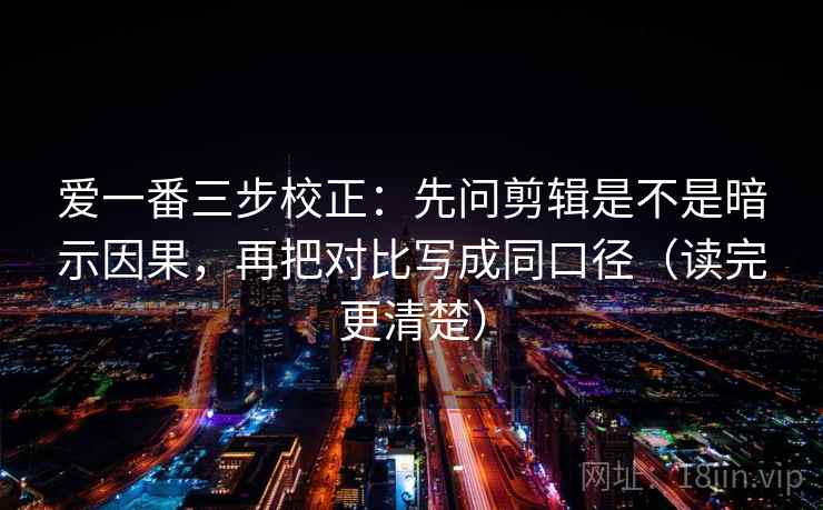 爱一番三步校正：先问剪辑是不是暗示因果，再把对比写成同口径（读完更清楚）