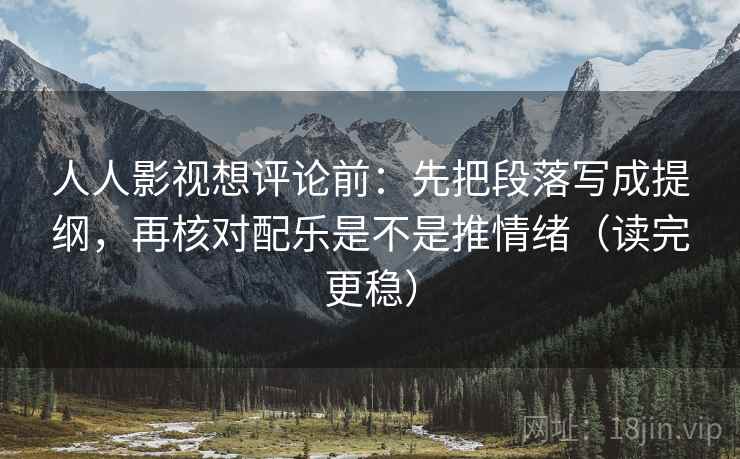 人人影视想评论前：先把段落写成提纲，再核对配乐是不是推情绪（读完更稳）