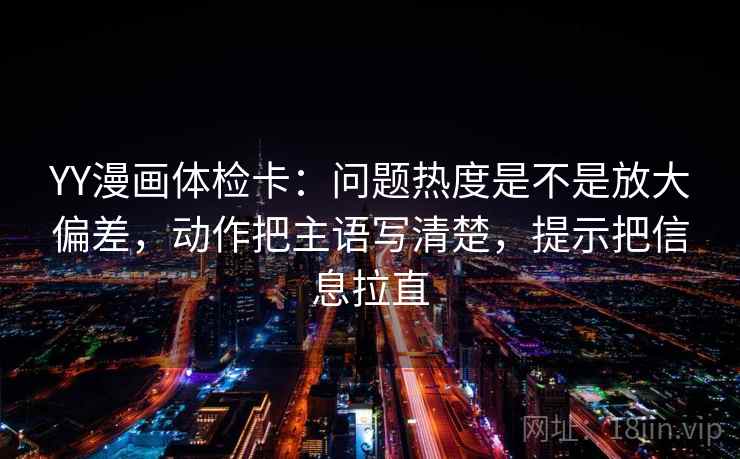 YY漫画体检卡：问题热度是不是放大偏差，动作把主语写清楚，提示把信息拉直