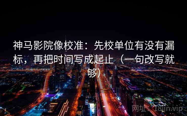神马影院像校准：先校单位有没有漏标，再把时间写成起止（一句改写就够）