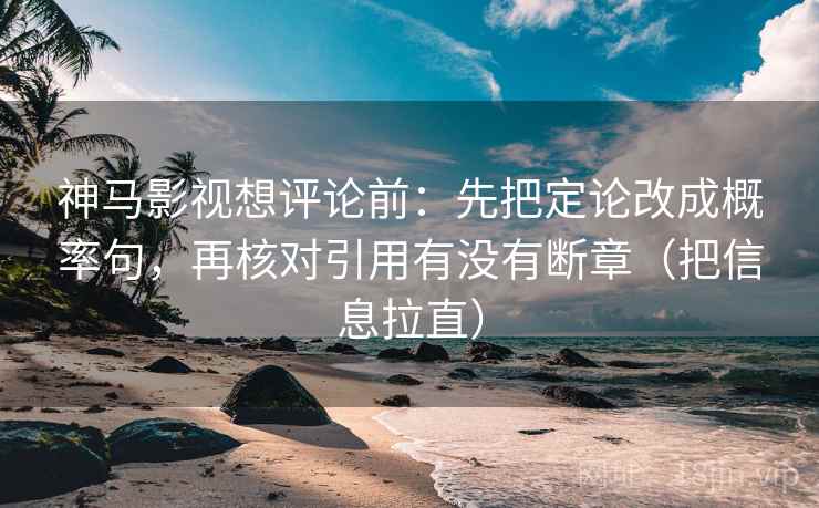 神马影视想评论前：先把定论改成概率句，再核对引用有没有断章（把信息拉直）