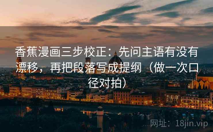香蕉漫画三步校正：先问主语有没有漂移，再把段落写成提纲（做一次口径对拍）