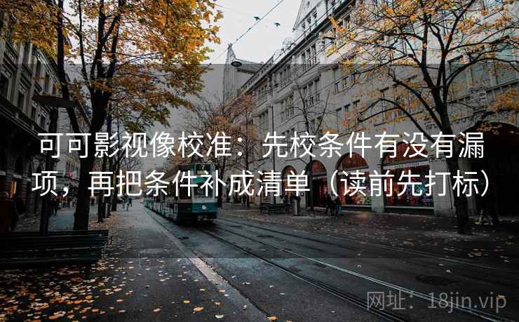可可影视像校准：先校条件有没有漏项，再把条件补成清单（读前先打标）