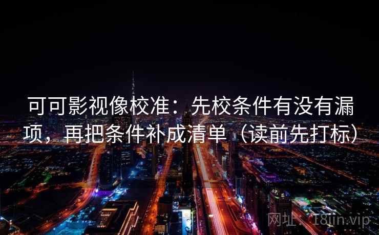 可可影视像校准：先校条件有没有漏项，再把条件补成清单（读前先打标）
