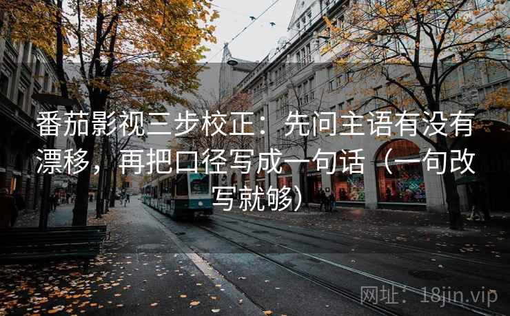 番茄影视三步校正：先问主语有没有漂移，再把口径写成一句话（一句改写就够）