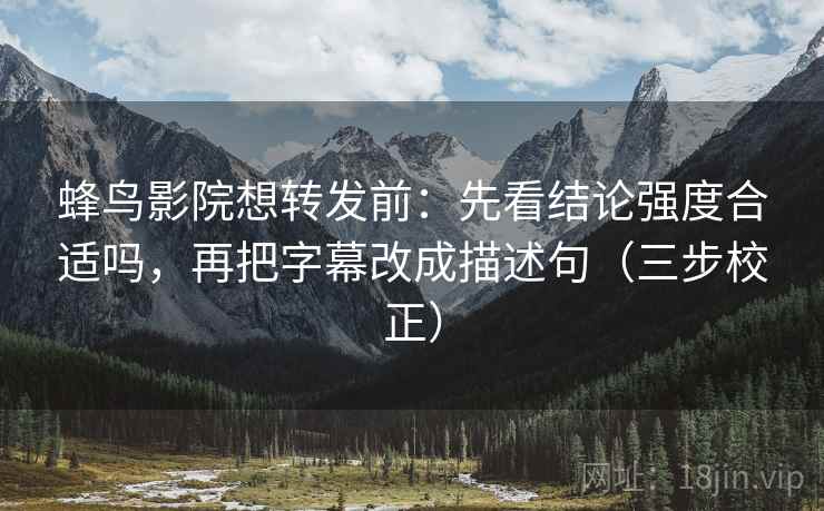 蜂鸟影院想转发前：先看结论强度合适吗，再把字幕改成描述句（三步校正）