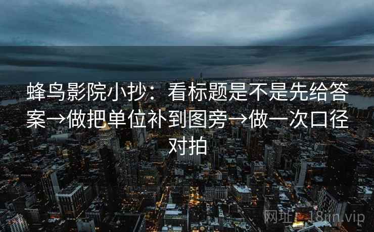 蜂鸟影院小抄：看标题是不是先给答案→做把单位补到图旁→做一次口径对拍