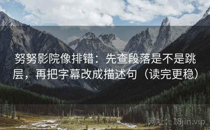 努努影院像排错：先查段落是不是跳层，再把字幕改成描述句（读完更稳）