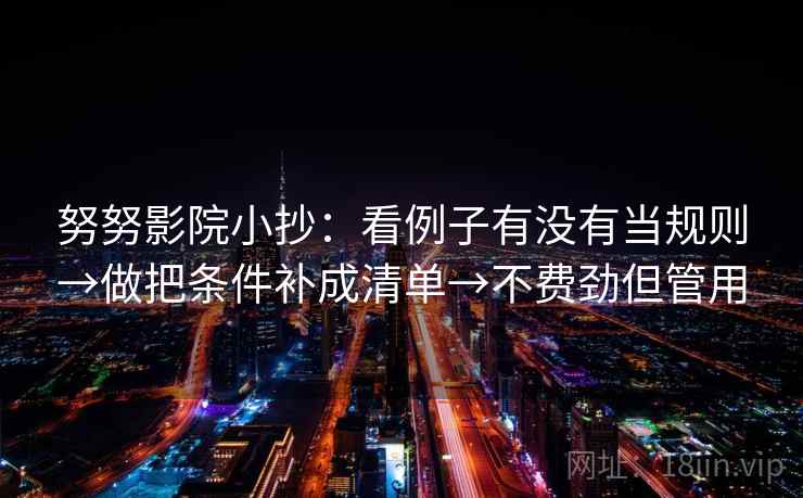 努努影院小抄：看例子有没有当规则→做把条件补成清单→不费劲但管用