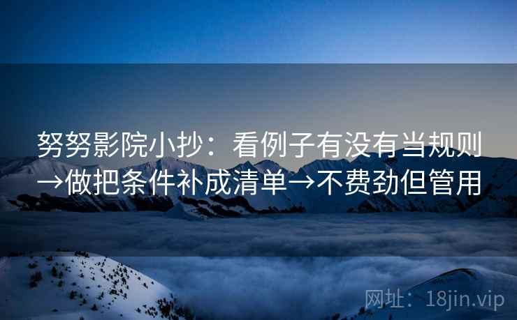 努努影院小抄：看例子有没有当规则→做把条件补成清单→不费劲但管用