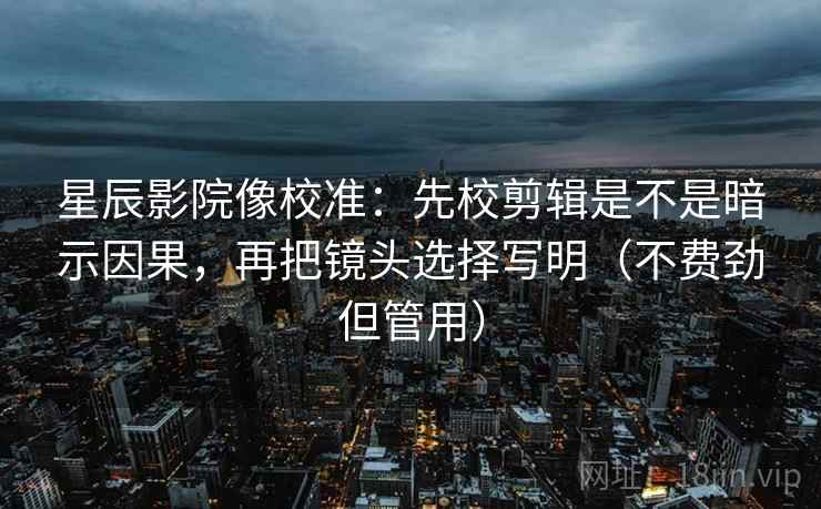 星辰影院像校准：先校剪辑是不是暗示因果，再把镜头选择写明（不费劲但管用）