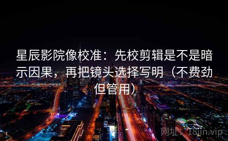 星辰影院像校准：先校剪辑是不是暗示因果，再把镜头选择写明（不费劲但管用）