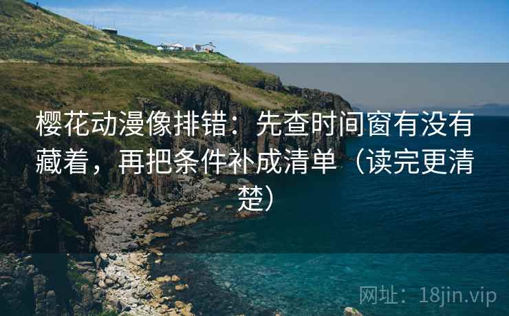樱花动漫像排错：先查时间窗有没有藏着，再把条件补成清单（读完更清楚）