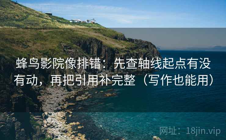 蜂鸟影院像排错：先查轴线起点有没有动，再把引用补完整（写作也能用）