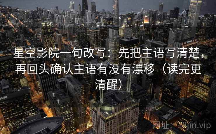 星空影院一句改写：先把主语写清楚，再回头确认主语有没有漂移（读完更清醒）